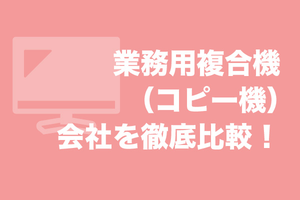 業務用複合機（コピー機）10社を徹底比較！