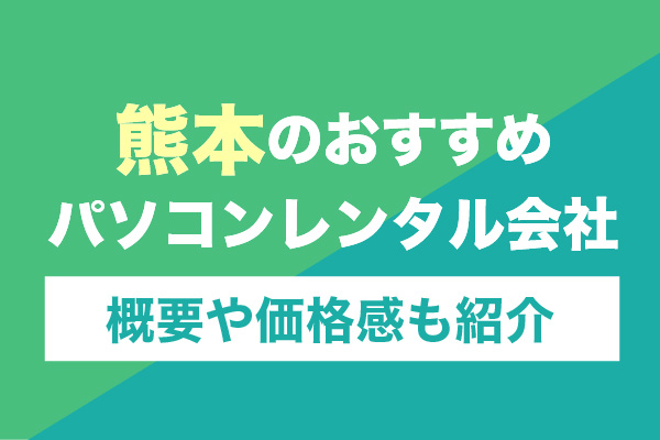 熊本のおすすめパソコンレンタル会社6選！概要や価格感も紹介