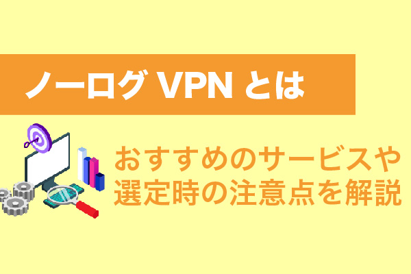 ノーログVPNとは｜おすすめのサービスや選定時の注意点を解説