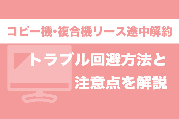 コピー機・複合機のリース途中解約｜トラブル回避方法と注意点を解説