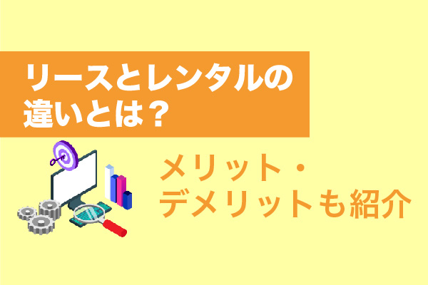 リースとレンタルの違いとは？メリット・デメリットも紹介