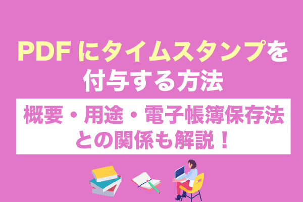 PDFにタイムスタンプを付与する方法｜概要・用途・電子帳簿保存法との関係も解説！