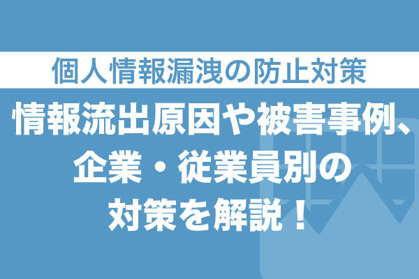 個人情報漏洩の防止対策｜情報流出原因や被害事例、企業・従業員別の対策を解説！