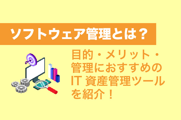 ソフトウェア管理とは？目的・メリット・管理におすすめのIT資産管理ツールを紹介！