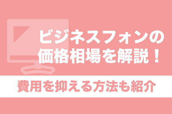 ビジネスフォンの価格相場を解説！費用を抑える方法も紹介