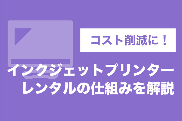 コスト削減に！インクジェットプリンターレンタルの仕組みを解説