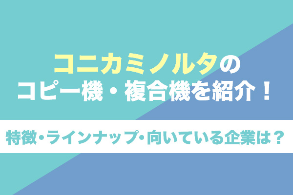 コニカミノルタのコピー機・複合機を紹介！特徴・ラインナップ・向いている企業は？