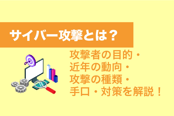 サイバー攻撃とは？攻撃者の目的・近年の動向・攻撃の種類・手口・対策を解説！