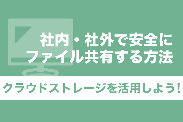 社内・社外で安全にファイル共有する方法｜クラウドストレージを活用しよう！