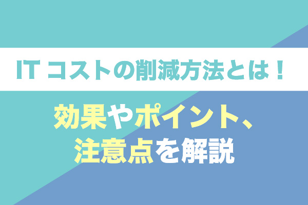ITコストの削減方法とは！効果やポイント、注意点を解説