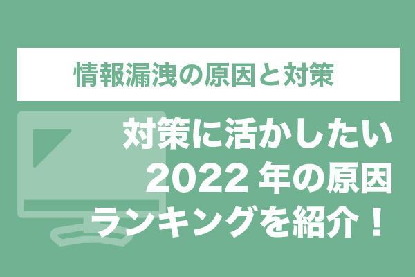 情報漏洩の原因と対策｜対策に活かしたい2022年の原因ランキングを紹介！