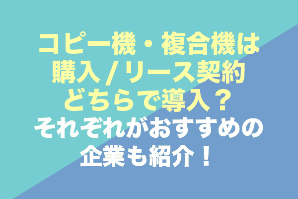 コピー機・複合機は購入 / リース契約どちらで導入？それぞれがおすすめの企業も紹介！
