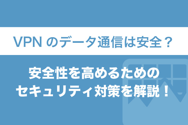 VPNのデータ通信は安全？安全性を高めるためのセキュリティ対策を解説！