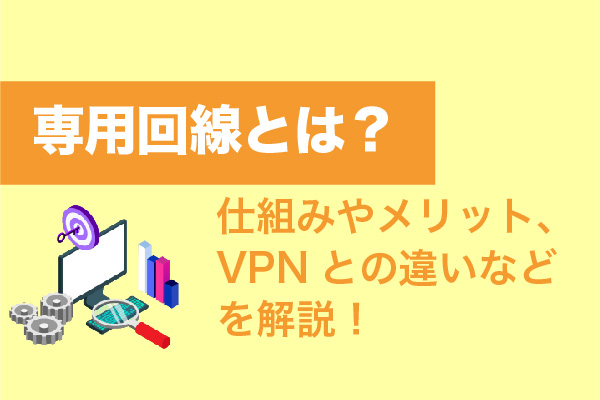 専用回線とは？仕組みやメリット、VPNとの違いなどを解説！