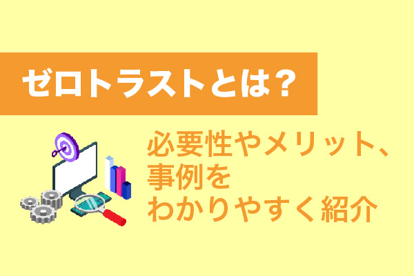 ゼロトラストとは？必要性やメリット、事例をわかりやすく紹介