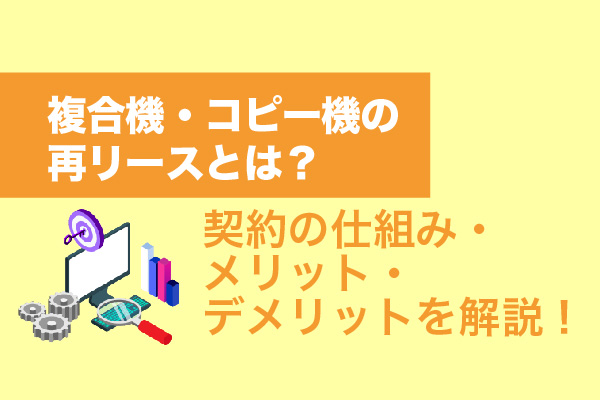 複合機・コピー機の再リースとは？契約の仕組み・メリット・デメリットを解説！