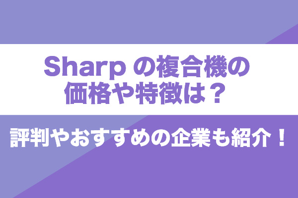 Sharpの複合機の価格や特徴は？評判やおすすめの企業も紹介！