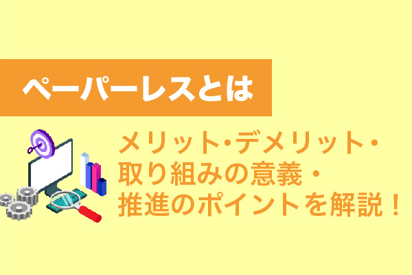 ペーパーレスとは｜メリット・デメリット・取り組みの意義・推進のポイントを解説！