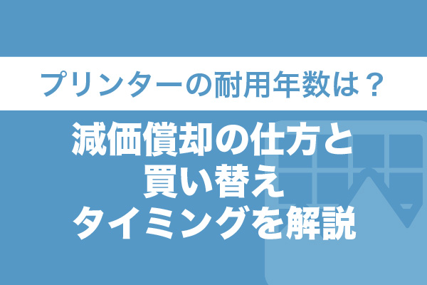 プリンターの耐用年数は？減価償却の仕方と買い替えタイミングを解説