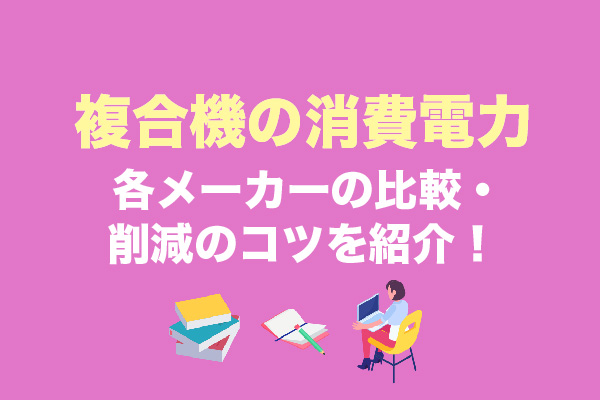 複合機の消費電力は3種類！各メーカーの比較・削減のコツを紹介