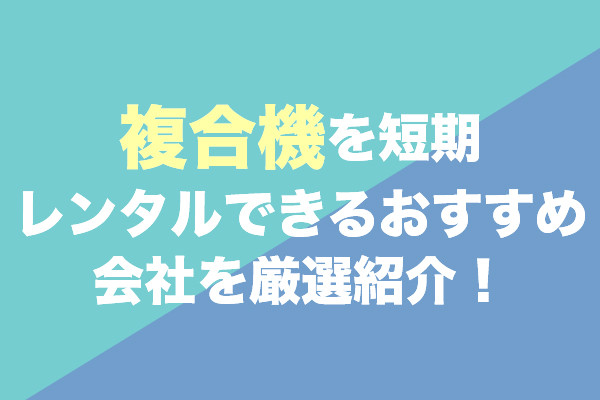 複合機を短期レンタルできるおすすめ6社を厳選紹介！