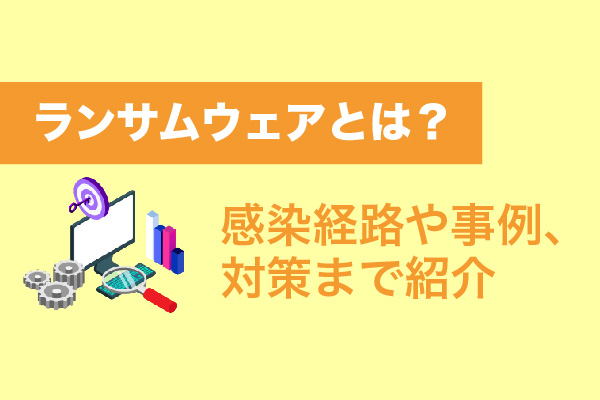 ランサムウェアとは？感染経路や事例、対策まで紹介