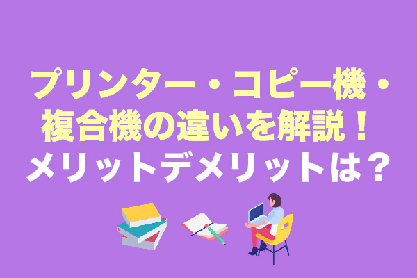 プリンター・コピー機・複合機の違いを解説！メリットデメリットは？