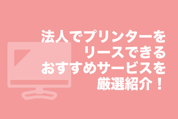 法人でプリンターをリースできるおすすめサービス17選を厳選紹介！