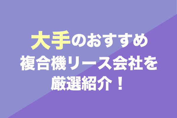 大手の複合機リース会社おすすめ7社を厳選紹介！