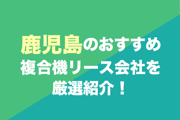 鹿児島の複合機リース会社おすすめ4社を厳選紹介！