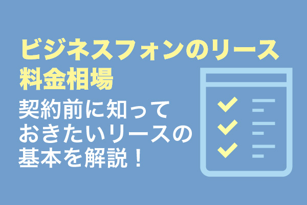 ビジネスフォンのリース料金相場｜契約前に知っておきたいリースの基本を解説！