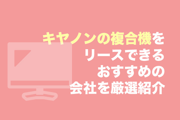 キヤノンの複合機をリースできるおすすめの会社7選を厳選紹介