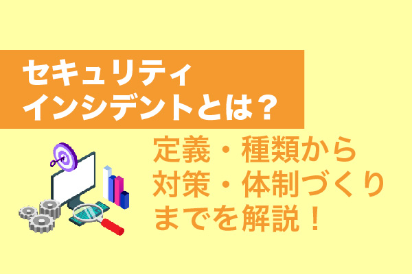 セキュリティインシデントとは？定義・種類から対策・体制づくりまでを解説！