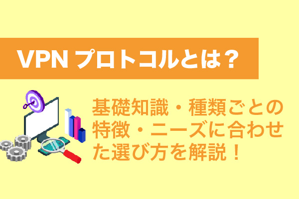 VPNプロトコルとは？基礎知識・種類ごとの特徴・ニーズに合わせた選び方を解説！