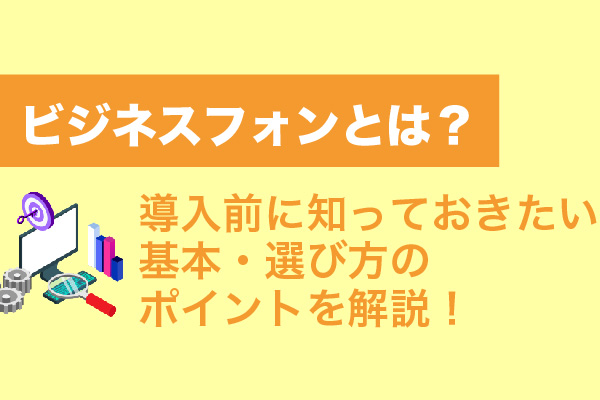 ビジネスフォンとは？導入前に知っておきたい基本・選び方のポイントを解説！