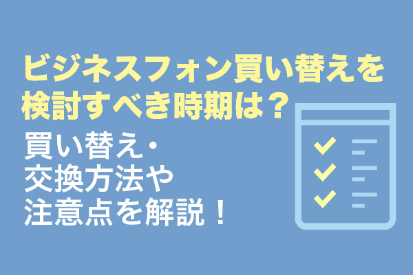 ビジネスフォン買い替えを検討すべき時期は？買い替え・交換方法や注意点を解説！