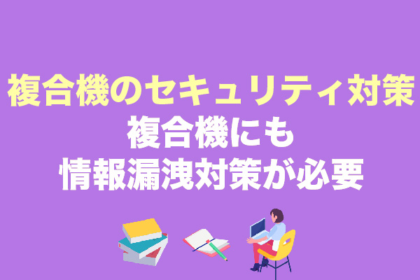 複合機のセキュリティ対策12選！複合機にも情報漏洩対策が必要